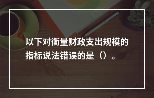 以下对衡量财政支出规模的指标说法错误的是（）。