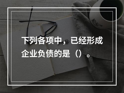 下列各项中，已经形成企业负债的是（）。