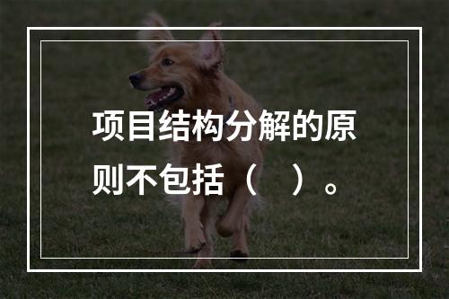 项目结构分解的原则不包括（　）。