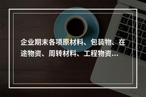 企业期末各项原材料、包装物、在途物资、周转材料、工程物资都需