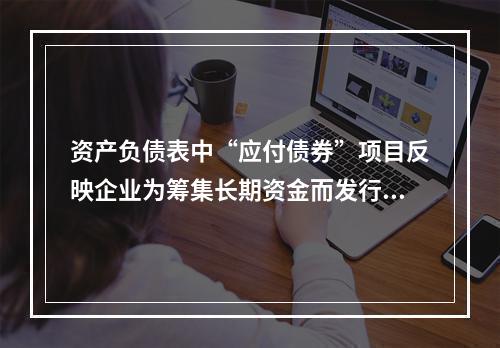 资产负债表中“应付债券”项目反映企业为筹集长期资金而发行的债