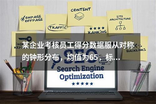 某企业考核员工得分数据服从对称的钟形分布，均值为65，标准差