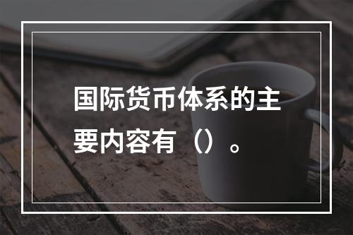 国际货币体系的主要内容有（）。