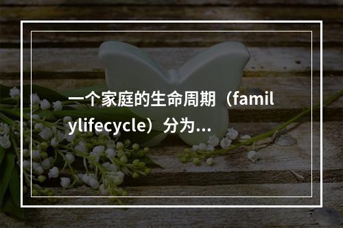 一个家庭的生命周期（familylifecycle）分为四个