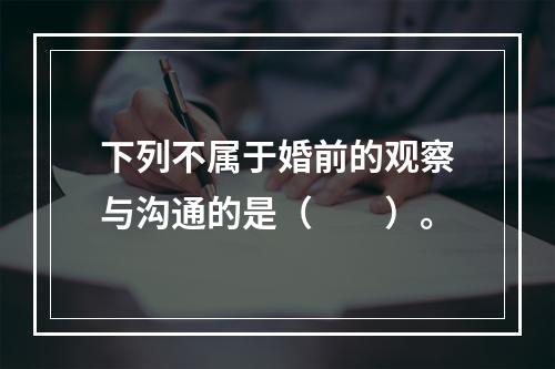 下列不属于婚前的观察与沟通的是（　　）。