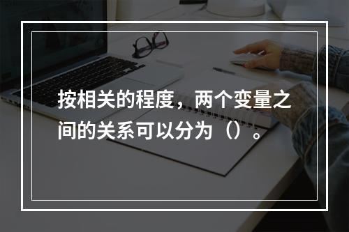 按相关的程度，两个变量之间的关系可以分为（）。