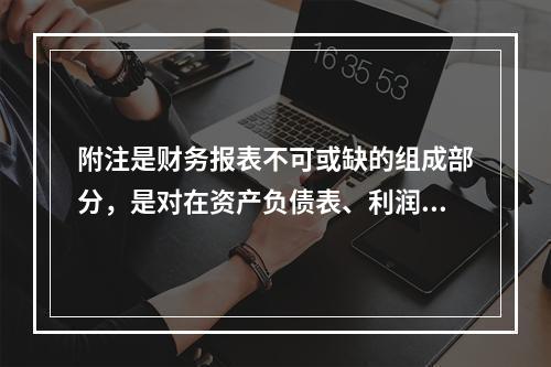 附注是财务报表不可或缺的组成部分，是对在资产负债表、利润表、