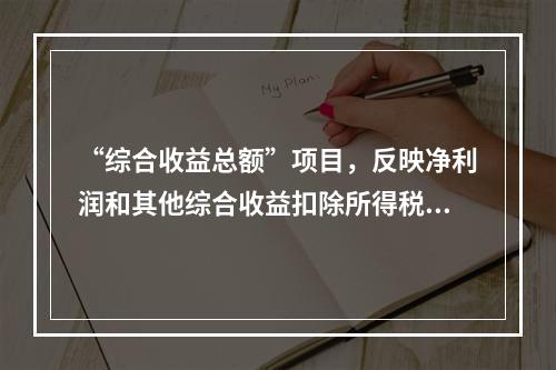 “综合收益总额”项目，反映净利润和其他综合收益扣除所得税影响