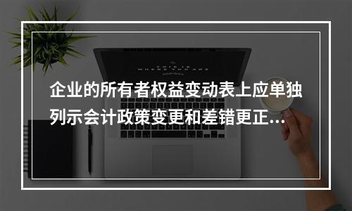 企业的所有者权益变动表上应单独列示会计政策变更和差错更正的累