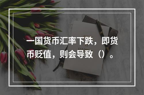 一国货币汇率下跌，即货币贬值，则会导致（）。