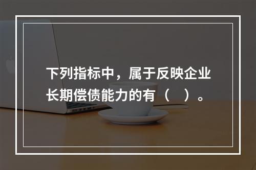 下列指标中，属于反映企业长期偿债能力的有（　）。