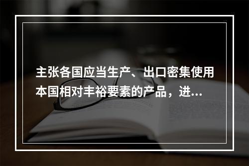 主张各国应当生产、出口密集使用本国相对丰裕要素的产品，进口需