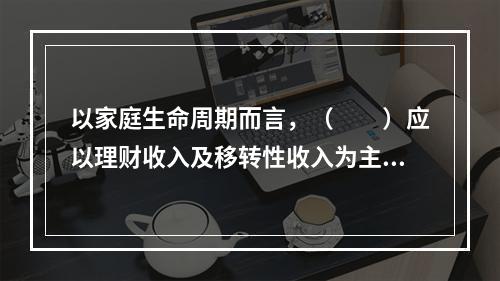 以家庭生命周期而言，（　　）应以理财收入及移转性收入为主。