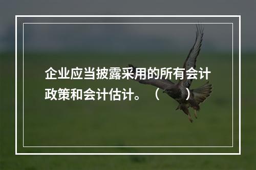 企业应当披露采用的所有会计政策和会计估计。（　　）