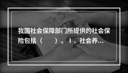 我国社会保障部门所提供的社会保险包括（　　）。Ⅰ．社会养老保