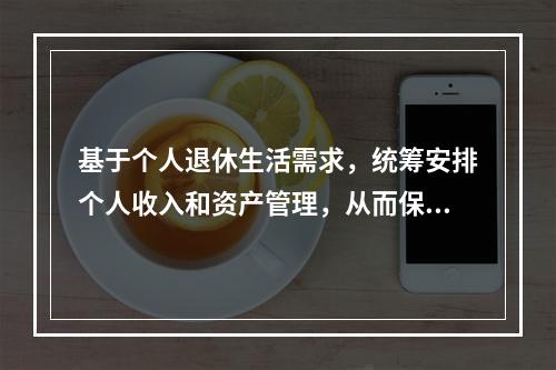 基于个人退休生活需求，统筹安排个人收入和资产管理，从而保证实