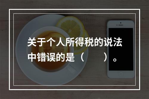 关于个人所得税的说法中错误的是（　　）。