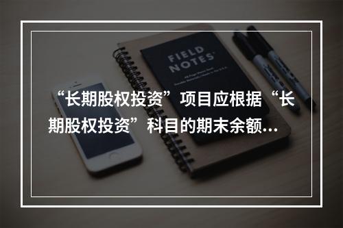 “长期股权投资”项目应根据“长期股权投资”科目的期末余额填列