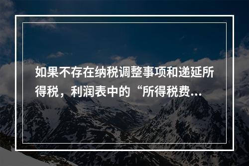 如果不存在纳税调整事项和递延所得税，利润表中的“所得税费用”