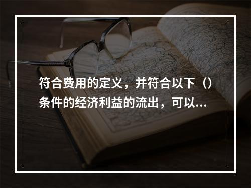 符合费用的定义，并符合以下（）条件的经济利益的流出，可以确认