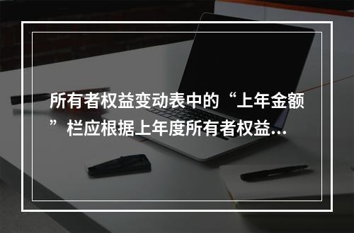 所有者权益变动表中的“上年金额”栏应根据上年度所有者权益变动