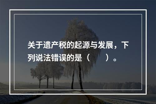 关于遗产税的起源与发展，下列说法错误的是（　　）。