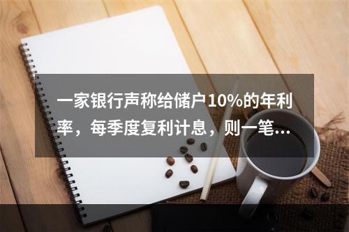 一家银行声称给储户10%的年利率，每季度复利计息，则一笔10