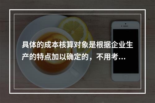 具体的成本核算对象是根据企业生产的特点加以确定的，不用考虑成