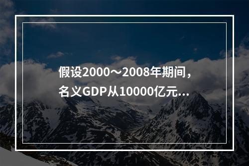 假设2000～2008年期间，名义GDP从10000亿元增加