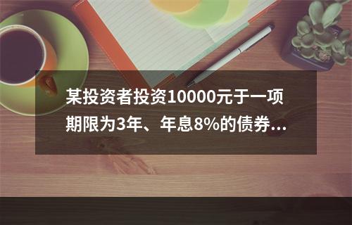 某投资者投资10000元于一项期限为3年、年息8%的债券（按