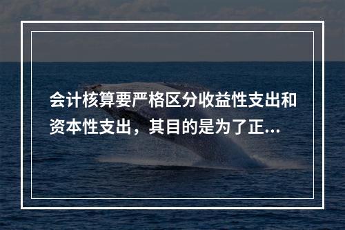 会计核算要严格区分收益性支出和资本性支出，其目的是为了正确计