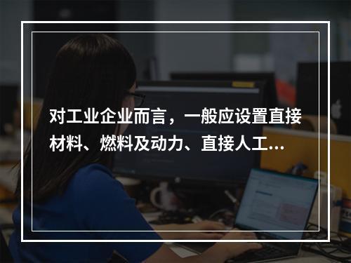 对工业企业而言，一般应设置直接材料、燃料及动力、直接人工、制