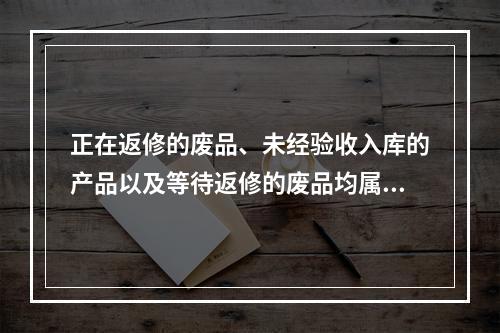 正在返修的废品、未经验收入库的产品以及等待返修的废品均属于在