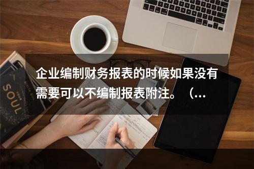 企业编制财务报表的时候如果没有需要可以不编制报表附注。（　）