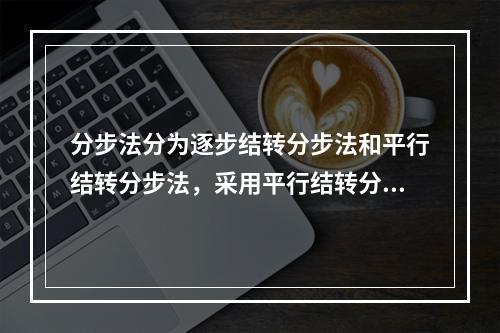 分步法分为逐步结转分步法和平行结转分步法，采用平行结转分步法