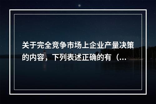 关于完全竞争市场上企业产量决策的内容，下列表述正确的有（）。