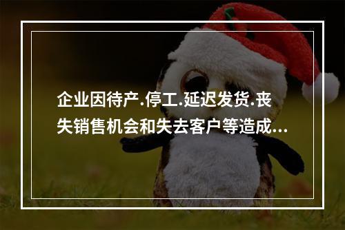 企业因待产.停工.延迟发货.丧失销售机会和失去客户等造成的