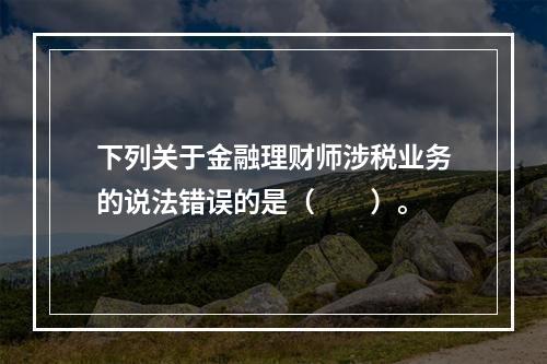 下列关于金融理财师涉税业务的说法错误的是（　　）。