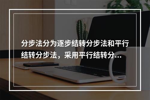 分步法分为逐步结转分步法和平行结转分步法，采用平行结转分步法