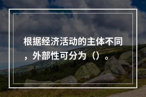 根据经济活动的主体不同，外部性可分为（）。