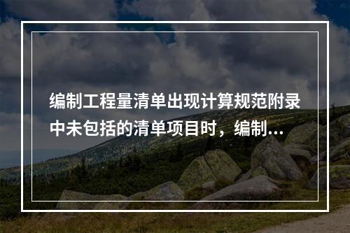 编制工程量清单出现计算规范附录中未包括的清单项目时，编制人应