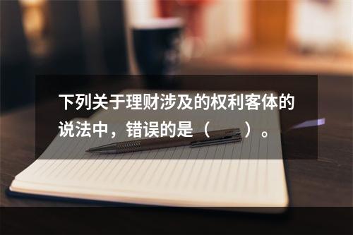 下列关于理财涉及的权利客体的说法中，错误的是（　　）。