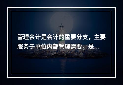 管理会计是会计的重要分支，主要服务于单位内部管理需要，是通过