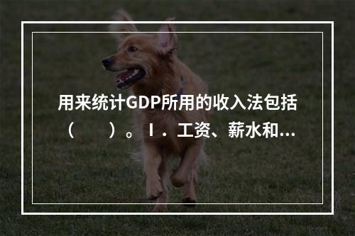 用来统计GDP所用的收入法包括（　　）。Ⅰ．工资、薪水和其他