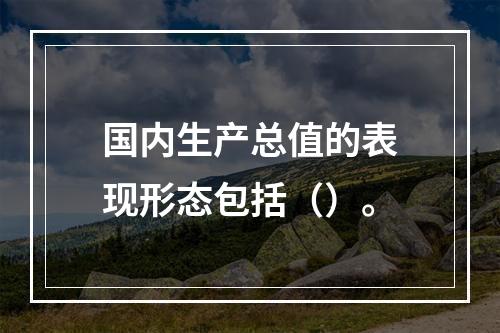 国内生产总值的表现形态包括（）。