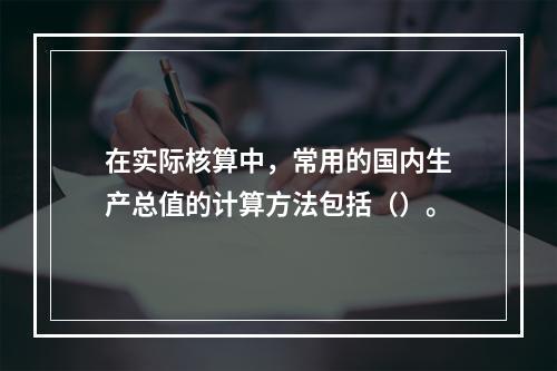 在实际核算中，常用的国内生产总值的计算方法包括（）。