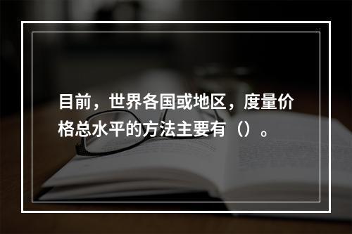 目前，世界各国或地区，度量价格总水平的方法主要有（）。