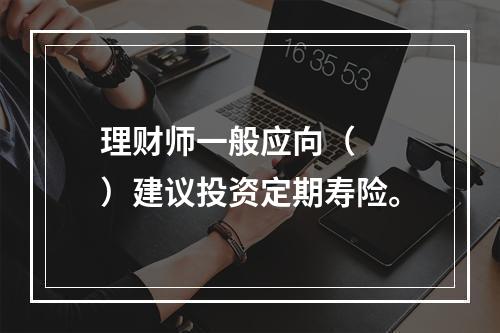 理财师一般应向（　　）建议投资定期寿险。