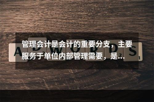 管理会计是会计的重要分支，主要服务于单位内部管理需要，是通过