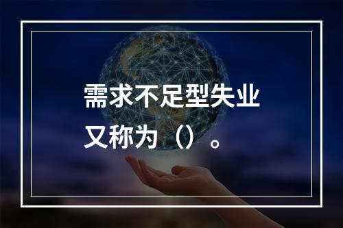 需求不足型失业又称为（）。